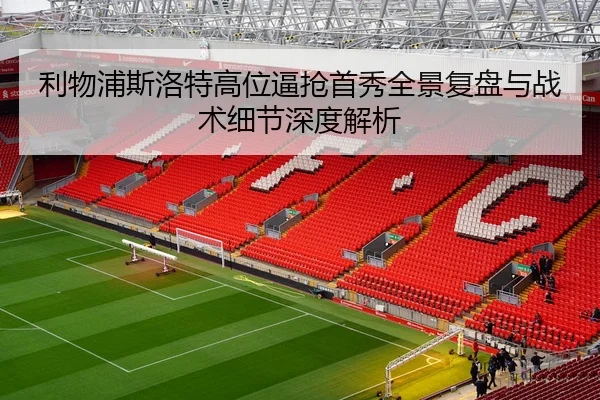 利物浦斯洛特高位逼抢首秀全景复盘与战术细节深度解析