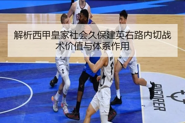 解析西甲皇家社会久保建英右路内切战术价值与体系作用